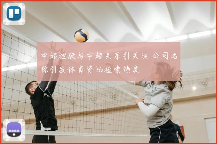 中超控股与中超关系引关注 公司名称引发体育资讯检索热度