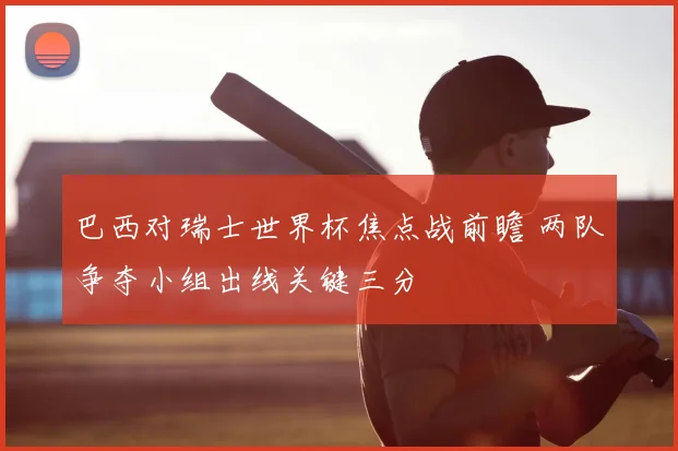 巴西对瑞士世界杯焦点战前瞻 两队争夺小组出线关键三分