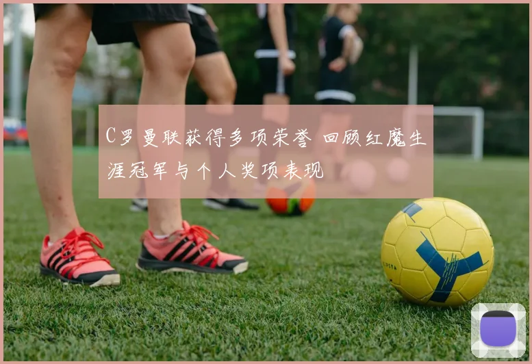 C罗曼联获得多项荣誉 回顾红魔生涯冠军与个人奖项表现