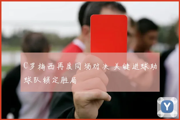 C罗梅西再度同场对决 关键进球助球队锁定胜局