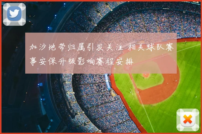 加沙地带归属引发关注 相关球队赛事安保升级影响赛程安排