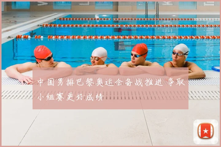 中国男排巴黎奥运会备战推进 争取小组赛更好成绩