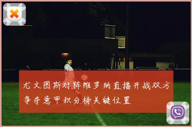 尤文图斯对阵维罗纳直播开战双方争夺意甲积分榜关键位置