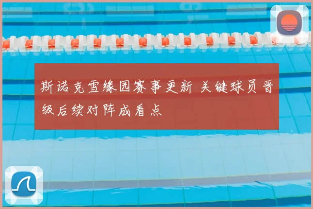 斯诺克雪缘园赛事更新 关键球员晋级后续对阵成看点