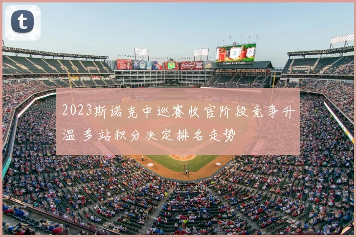 2023斯诺克中巡赛收官阶段竞争升温 多站积分决定排名走势