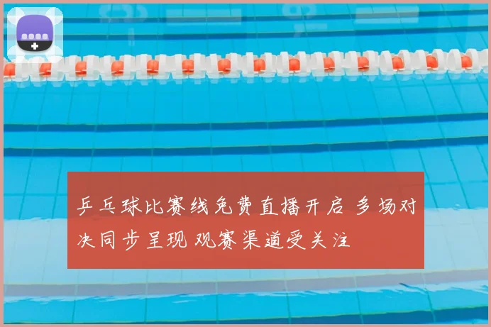乒乓球比赛线免费直播开启 多场对决同步呈现 观赛渠道受关注