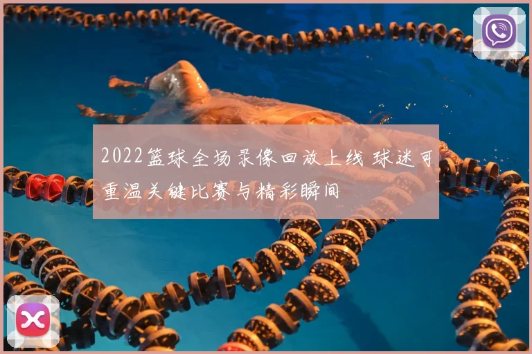 2022篮球全场录像回放上线 球迷可重温关键比赛与精彩瞬间