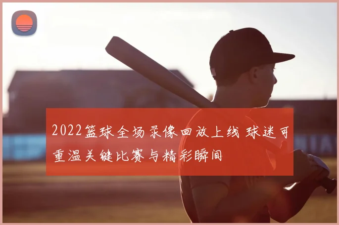 2022篮球全场录像回放上线 球迷可重温关键比赛与精彩瞬间