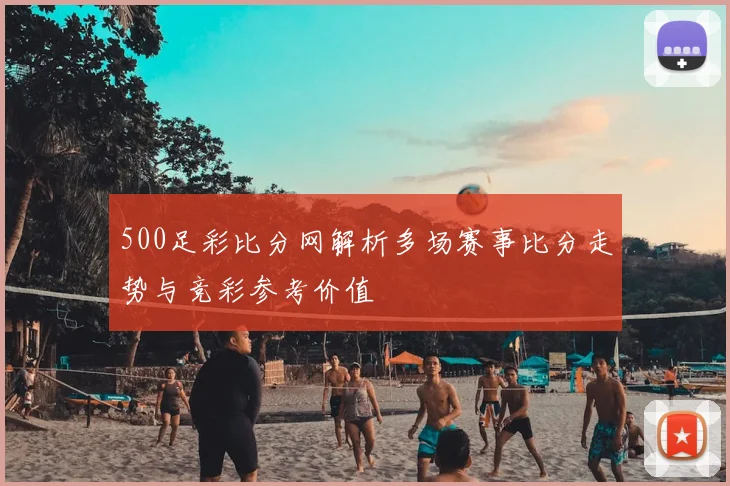 500足彩比分网解析多场赛事比分走势与竞彩参考价值