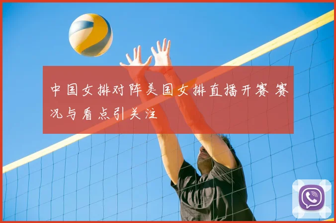 中国女排对阵美国女排直播开赛 赛况与看点引关注