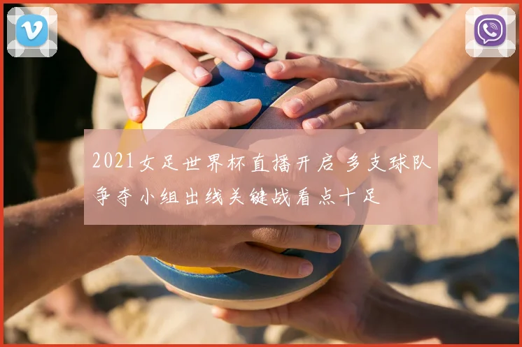 2021女足世界杯直播开启 多支球队争夺小组出线关键战看点十足