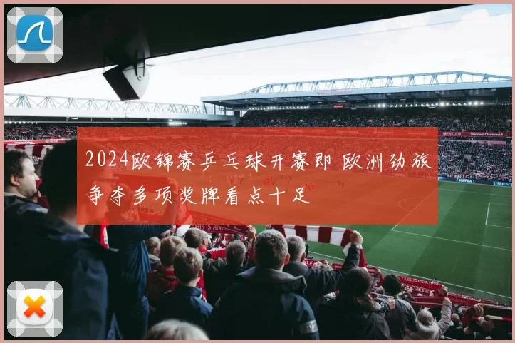 2024欧锦赛乒乓球开赛即 欧洲劲旅争夺多项奖牌看点十足