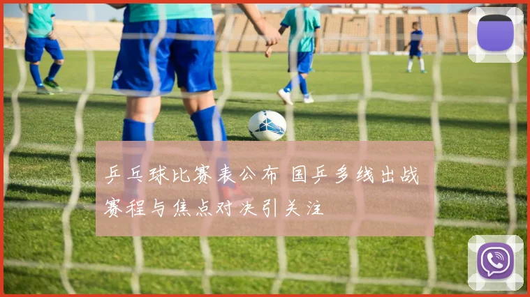 乒乓球比赛表公布 国乒多线出战 赛程与焦点对决引关注