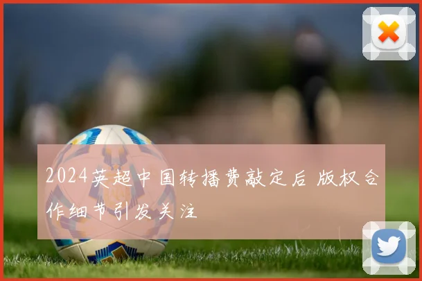 2024英超中国转播费敲定后 版权合作细节引发关注