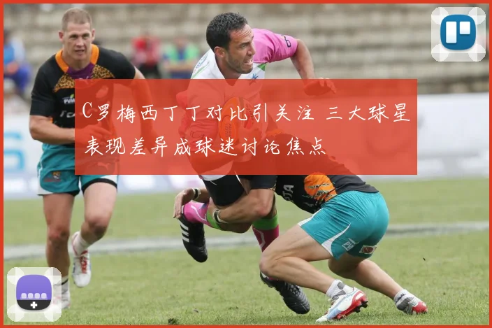 C罗梅西丁丁对比引关注 三大球星表现差异成球迷讨论焦点