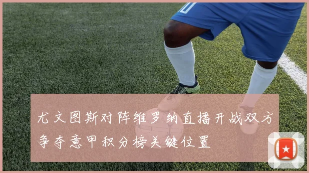 尤文图斯对阵维罗纳直播开战双方争夺意甲积分榜关键位置